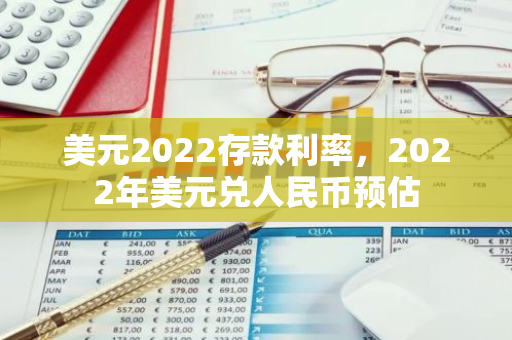 美元2022存款利率，2022年美元兑人民币预估