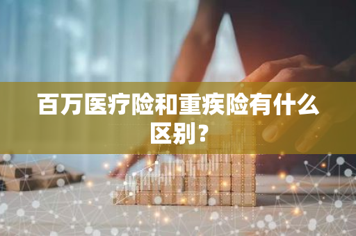 百万医疗险和重疾险有什么区别？