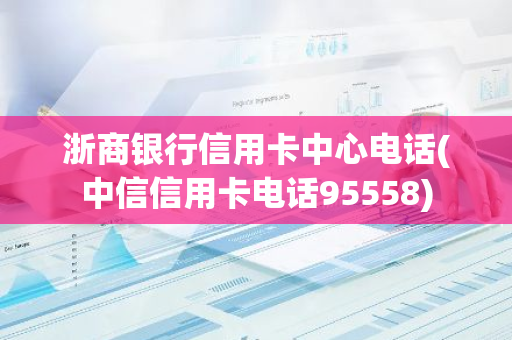 浙商银行信用卡中心电话(中信信用卡电话95558)