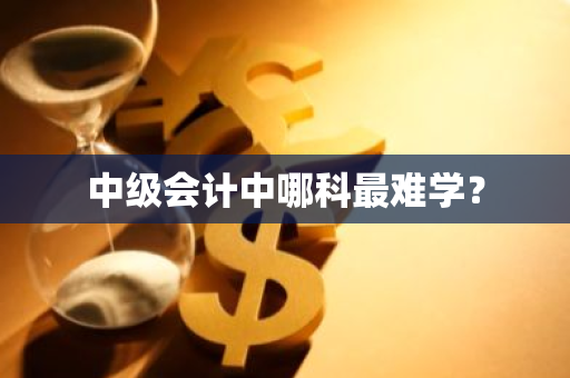 中级会计中哪科最难学？