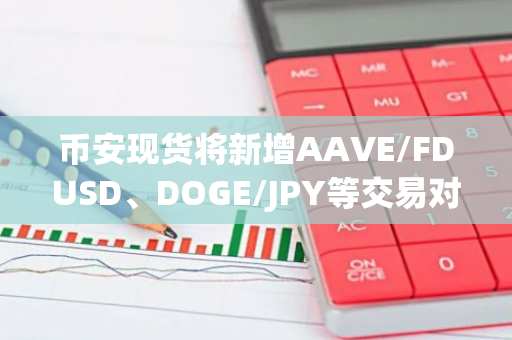 币安现货将新增AAVE/FDUSD、DOGE/JPY等交易对及交易机器人服务