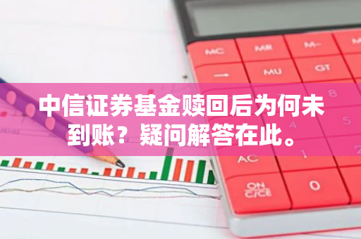 中信证券基金赎回后为何未到账？疑问解答在此。