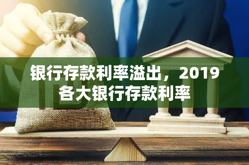 银行存款利率溢出，2019各大银行存款利率