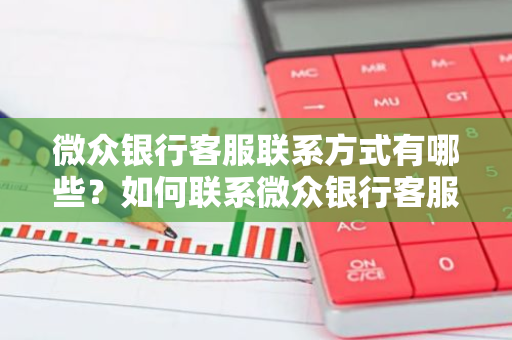 微众银行客服联系方式有哪些？如何联系微众银行客服？
