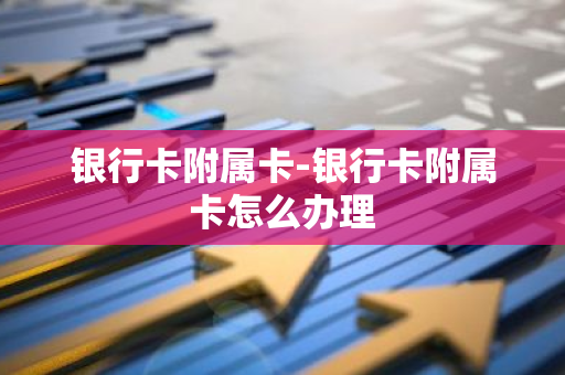 银行卡附属卡-银行卡附属卡怎么办理