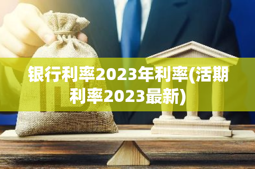 银行利率2023年利率(活期利率2023最新)