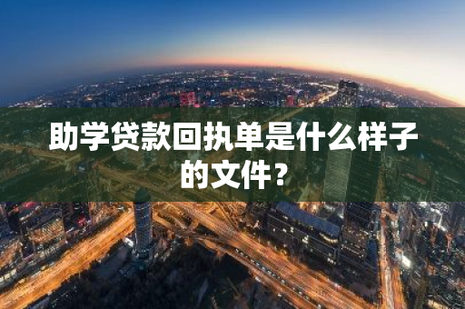 助学贷款回执单是什么样子的文件？