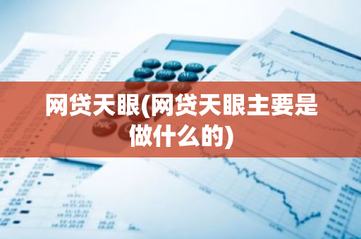 网贷天眼(网贷天眼主要是做什么的)