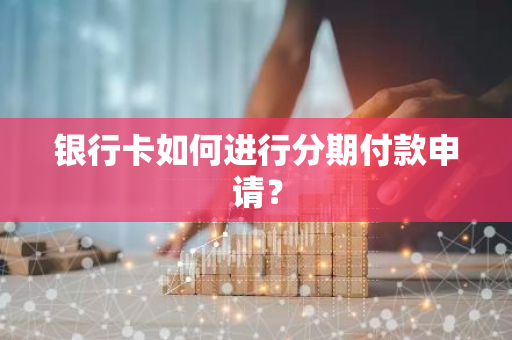 银行卡如何进行分期付款申请？