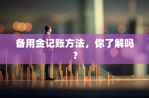 备用金记账方法，你了解吗？