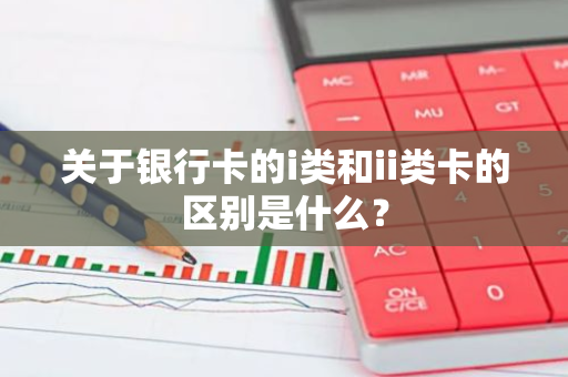 关于银行卡的i类和ii类卡的区别是什么？