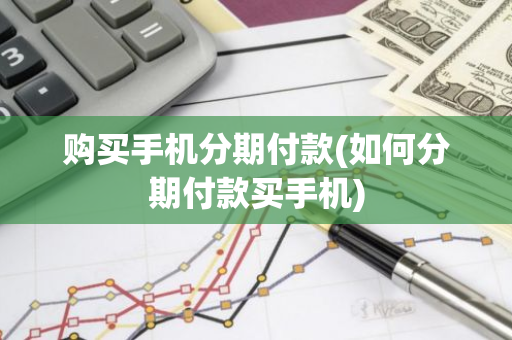 购买手机分期付款(如何分期付款买手机)