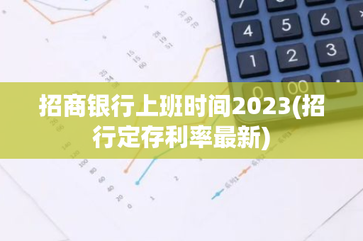 招商银行上班时间2023(招行定存利率最新)