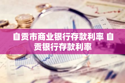 自贡市商业银行存款利率 自贡银行存款利率