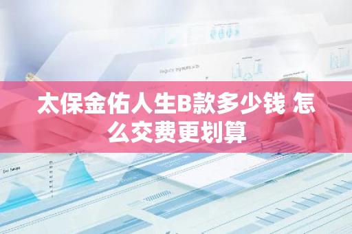 太保金佑人生B款多少钱 怎么交费更划算