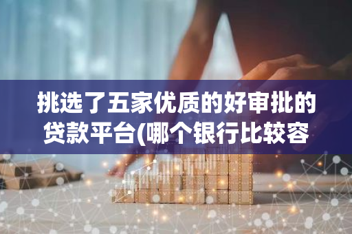 挑选了五家优质的好审批的贷款平台(哪个银行比较容易贷款)