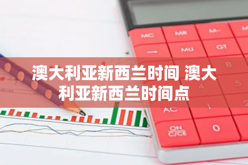 澳大利亚新西兰时间 澳大利亚新西兰时间点