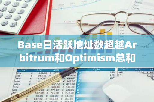 Base日活跃地址数超越Arbitrum和Optimism总和近40%