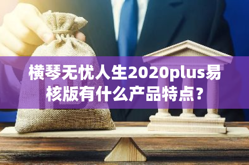 横琴无忧人生2020plus易核版有什么产品特点？