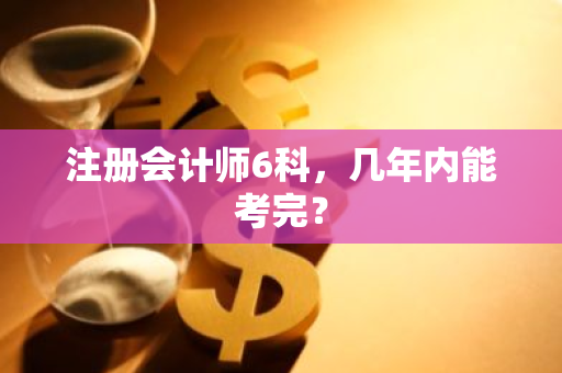 注册会计师6科，几年内能考完？