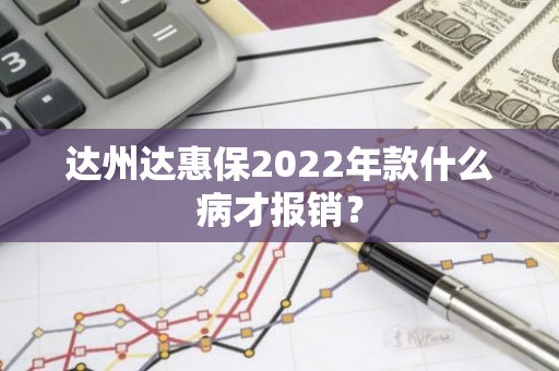 达州达惠保2022年款什么病才报销？