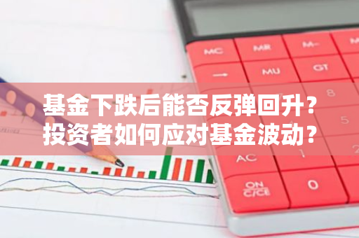 基金下跌后能否反弹回升？投资者如何应对基金波动？