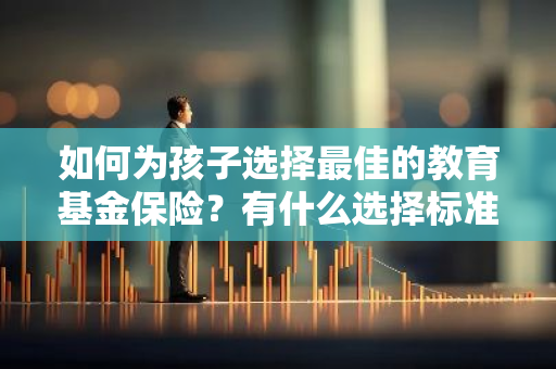 如何为孩子选择最佳的教育基金保险？有什么选择标准吗？