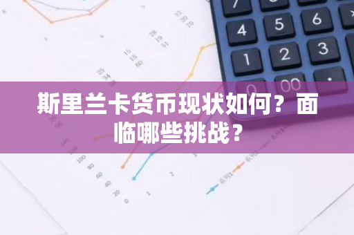 斯里兰卡货币现状如何？面临哪些挑战？