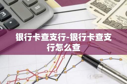 银行卡查支行-银行卡查支行怎么查
