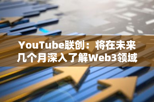 YouTube联创：将在未来几个月深入了解Web3领域