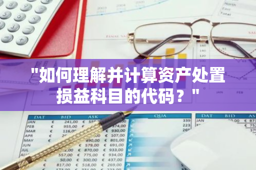"如何理解并计算资产处置损益科目的代码？"