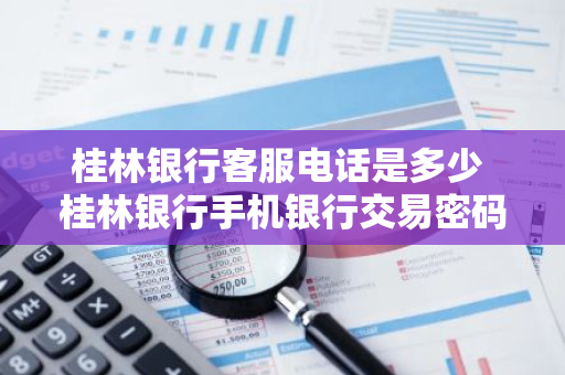 桂林银行客服电话是多少 桂林银行手机银行交易密码被锁定