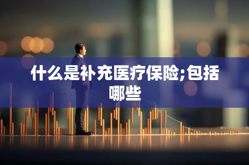 什么是补充医疗保险;包括哪些
