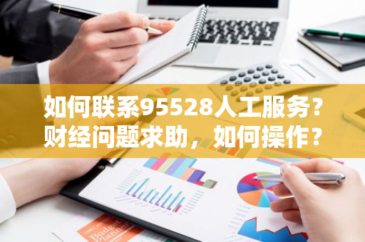 如何联系95528人工服务？财经问题求助，如何操作？