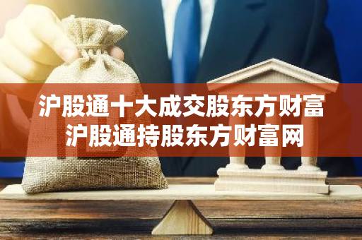 沪股通十大成交股东方财富 沪股通持股东方财富网