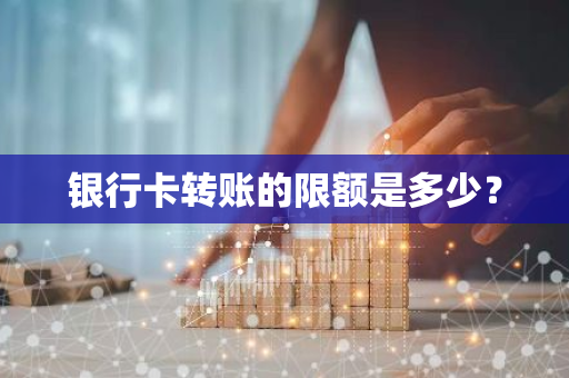 银行卡转账的限额是多少？