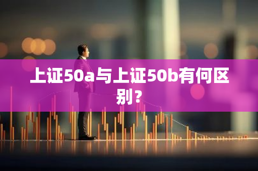 上证50a与上证50b有何区别？