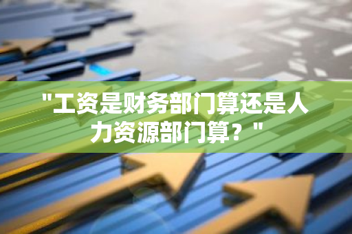"工资是财务部门算还是人力资源部门算？"