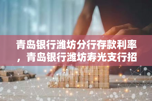 青岛银行潍坊分行存款利率，青岛银行潍坊寿光支行招聘