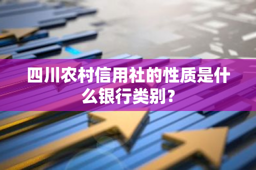 四川农村信用社的性质是什么银行类别？