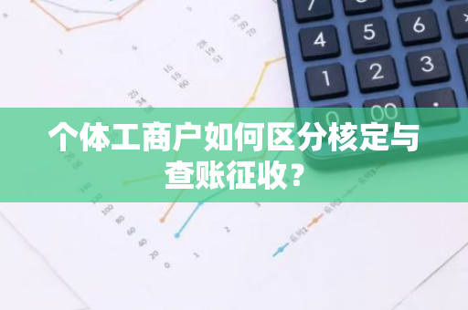个体工商户如何区分核定与查账征收？