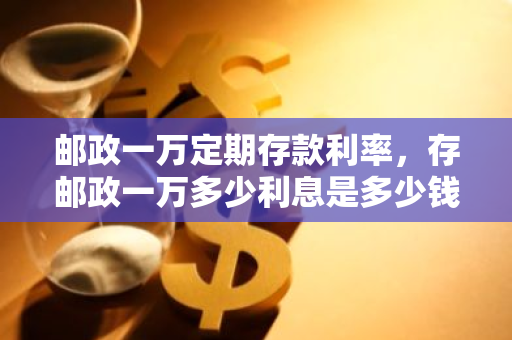 邮政一万定期存款利率，存邮政一万多少利息是多少钱