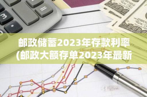 邮政储蓄2023年存款利率(邮政大额存单2023年最新利率)