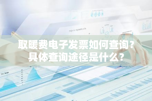 取暖费电子发票如何查询？具体查询途径是什么？