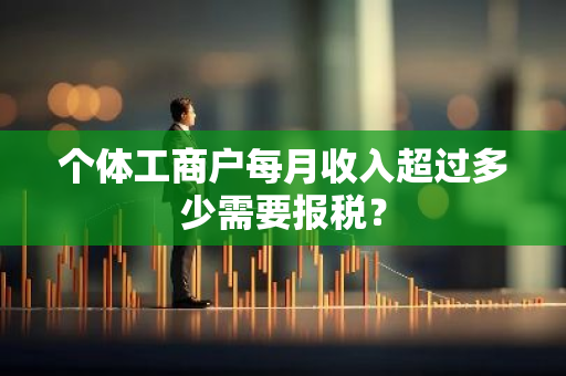 个体工商户每月收入超过多少需要报税？