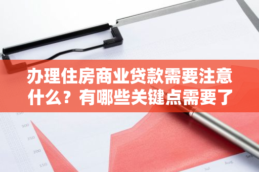 办理住房商业贷款需要注意什么？有哪些关键点需要了解？