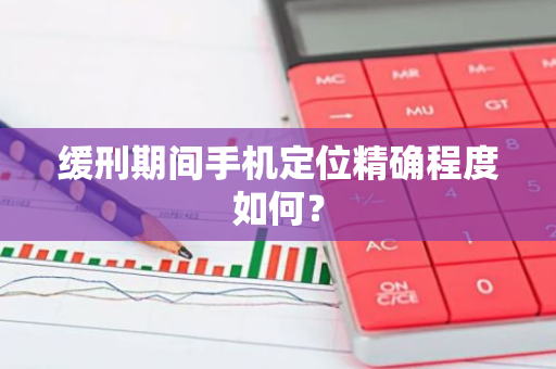 缓刑期间手机定位精确程度如何？