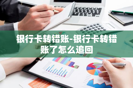 银行卡转错账-银行卡转错账了怎么追回