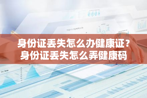 身份证丢失怎么办健康证？身份证丢失怎么弄健康码