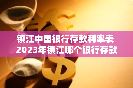 镇江中国银行存款利率表 2023年镇江哪个银行存款利率高